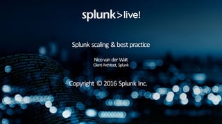 Splunk	scaling	&	best	practice
Nico	van	der	Walt
Client	Architect,	Splunk
Copyright	©	2016	Splunk	Inc.
 