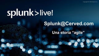 Copyright © 2014 Splunk Inc.
Splunk@Cerved.com
Una storia “agile”
 