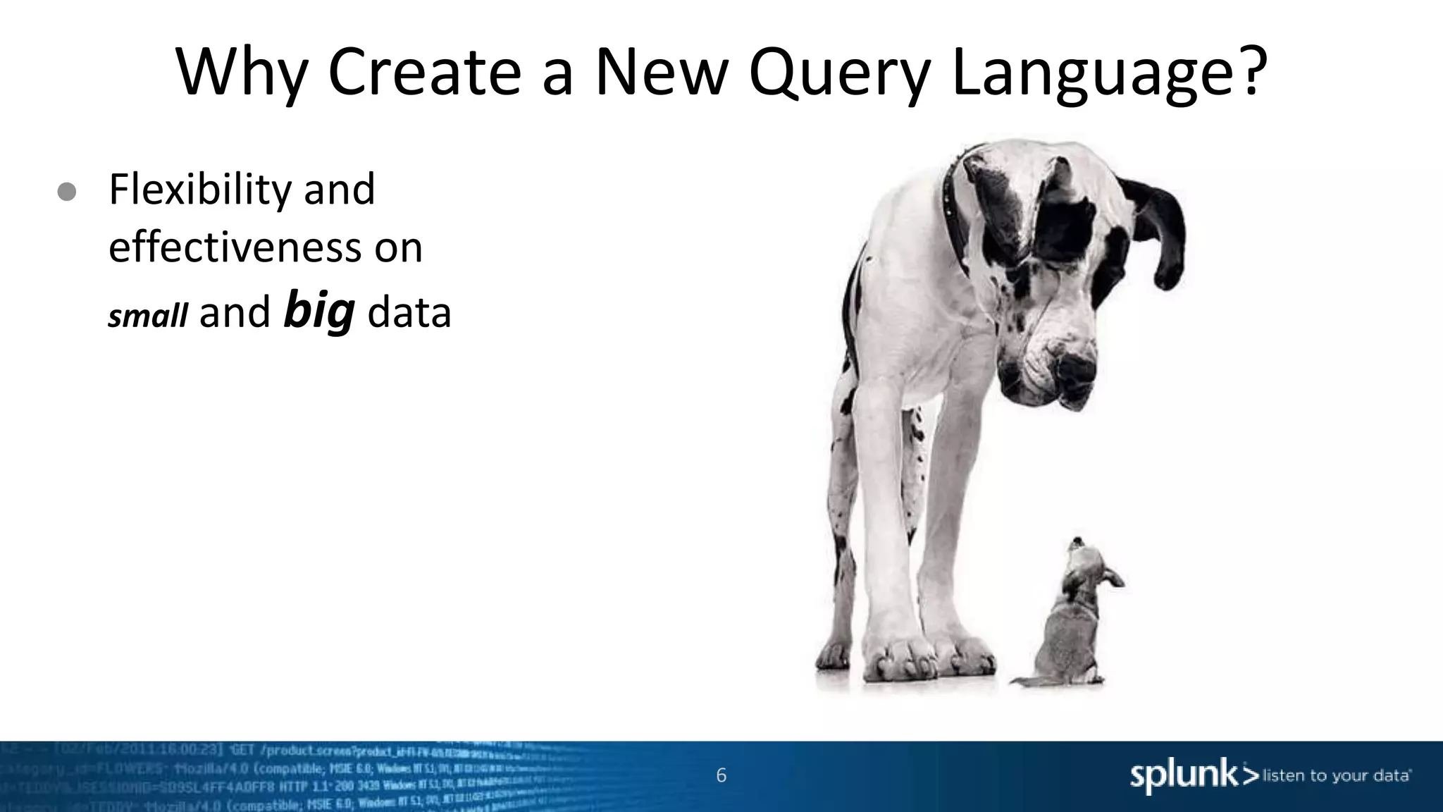 Why Create a New Query Language?
● Flexibility and
effectiveness on
small and big data
6
 