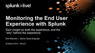 Monitoring the End User
Experience with Splunk
Gain insight on both the experience, and the
“why” behind the experience
Dirk Nitschke | Senior Sales Engineer
20 March 2018 | Munich
 