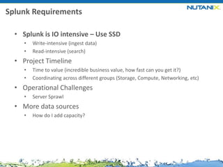 Splunk Requirements
• Splunk is IO intensive – Use SSD
•
•

Write-intensive (ingest data)
Read-intensive (search)

• Project Timeline
•
•

Time to value (incredible business value, how fast can you get it?)
Coordinating across different groups (Storage, Compute, Networking, etc)

• Operational Challenges
•

Server Sprawl

• More data sources
•

How do I add capacity?

 