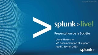 Copyright © 2012 Splunk, Inc.




Presentation de la Société
 Lionel Hartmann
 VP, Documentation et Support
 Jeudi 7 février 2013
 
