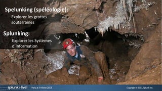 Spelunking (spéléologie):
   Explorer les grottes
   souterraines

Splunking:
   Explorer les Systèmes
   d’Information




              Paris, le 7 Février 2013   Copyright © 2011, Splunk Inc.
 
