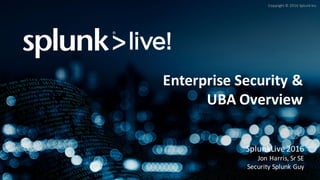 Copyright	©	2016	Splunk	Inc.
Enterprise	Security	&	
UBA	Overview
SplunkLive 2016
Jon	Harris,	Sr SE	
Security	Splunk	Guy
 
