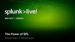 © 2017 SPLUNK INC.
The Power of SPL
Samuel Vogel | Sr. Sales Engineer
MAY 2017 | ZURICH
 