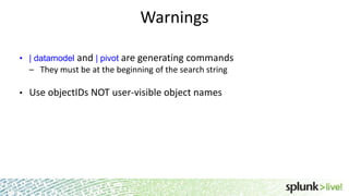 Warnings
• | datamodel and | pivot are generating commands

– They must be at the beginning of the search string
•

Use objectIDs NOT user-visible object names

 