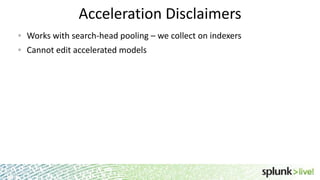 Acceleration Disclaimers
Works with search-head pooling – we collect on indexers
Cannot edit accelerated models

 