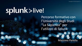 Copyright © 2014 Splunk Inc.
Roma, 26 marzo 2015
Percorso formativo con
l’Università degli Studi
“La Sapienza” per
l’utilizzo di Splunk
Massimo Panella
 