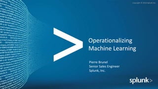Copyright © 2016 Splunk Inc.
Operationalizing
Machine Learning
Pierre Brunel
Senior Sales Engineer
Splunk, Inc.
 