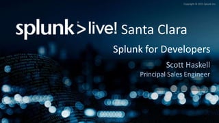 Grigori Melnik, Principal Product Manager – Splunk Developer Platform
Copyright © 2015 Splunk Inc.
Splunk for Developers
Scott Haskell
Principal Sales Engineer
Santa Clara
 