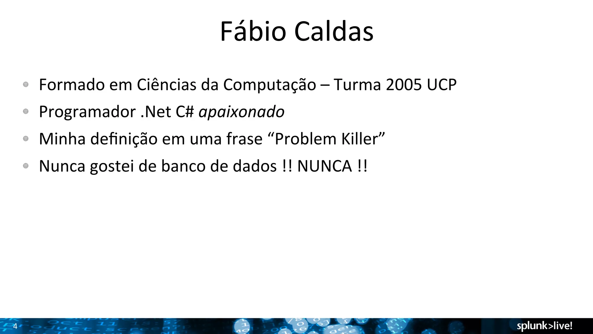 4 
Fábio 
Caldas 
! Formado 
em 
Ciências 
da 
Computação 
– 
Turma 
2005 
UCP 
! Programador 
.Net 
C# 
apaixonado 
! Minha 
definição 
em 
uma 
frase 
“Problem 
Killer” 
! Nunca 
gostei 
de 
banco 
de 
dados 
!! 
NUNCA 
!! 
 