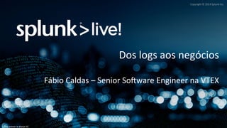 Copyright 
© 
2014 
Splunk 
Inc. 
The answer is always 42 
Dos 
logs 
aos 
negócios 
Fábio 
Caldas 
– 
Senior 
SoBware 
Engineer 
na 
VTEX 
 