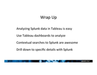 13	
Wrap	Up	
Analyzing	Splunk	data	in	Tableau	is	easy	
Use	Tableau	dashboards	to	analyze	
Contextual	searches	to	Splunk	are	awesome	
Drill	down	to	speciﬁc	details	with	Splunk	
 