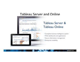 6	
Tableau	Server	and	Online	
Tableau Server &
Tableau Online
• Complete business intelligence system
• Web dashboards and applications
• Secure information management
• Enterprise scalability
 