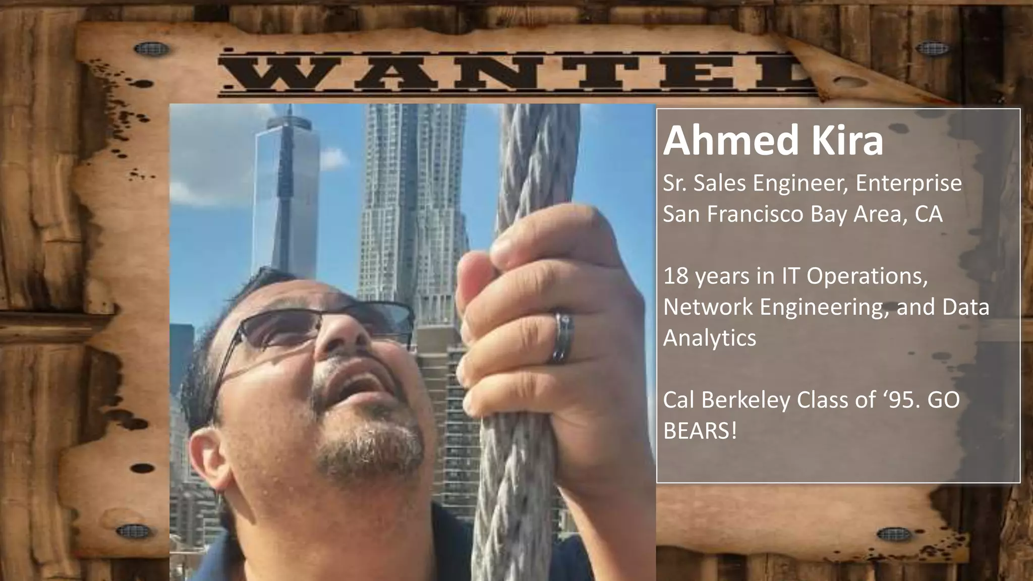 Ahmed Kira
Sr. Sales Engineer, Enterprise
San Francisco Bay Area, CA
18 years in IT Operations,
Network Engineering, and Data
Analytics
Cal Berkeley Class of ‘95. GO
BEARS!
 