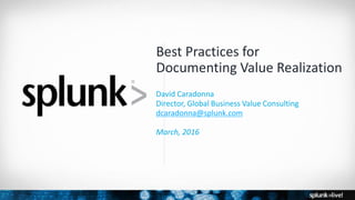 Copyright © 2016 Splunk, Inc.
Best Practices for
Documenting Value Realization
David Caradonna
Director, Global Business Value Consulting
dcaradonna@splunk.com
March, 2016
 