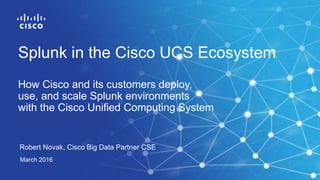 Robert Novak, Cisco Big Data Partner CSE
March 2016
Splunk in the Cisco UCS Ecosystem
How Cisco and its customers deploy,
use, and scale Splunk environments
with the Cisco Unified Computing System
 