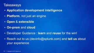 Copyright © 2015 Splunk Inc.31
Takeaways
Application development intelligence
Platform, not just an engine
Open & extensible
On-prem and cloud
Developer Guidance : learn and reuse for the win!
Reach out to us (devinfo@splunk.com) and tell us about
your experience
 