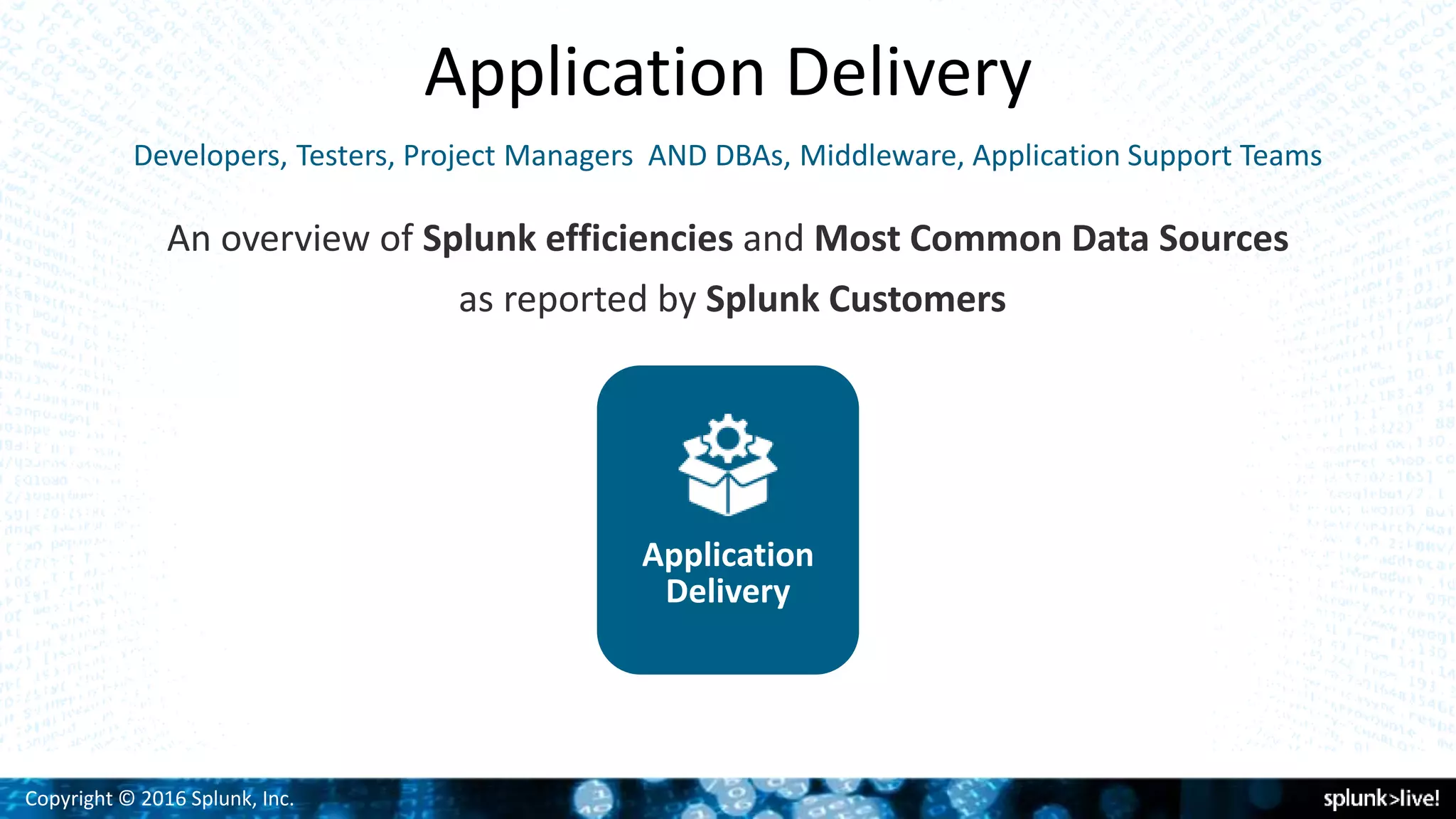 Copyright © 2016 Splunk, Inc.
Application Delivery
Application
Delivery
An overview of Splunk efficiencies and Most Common Data Sources
as reported by Splunk Customers
Developers, Testers, Project Managers AND DBAs, Middleware, Application Support Teams
 
