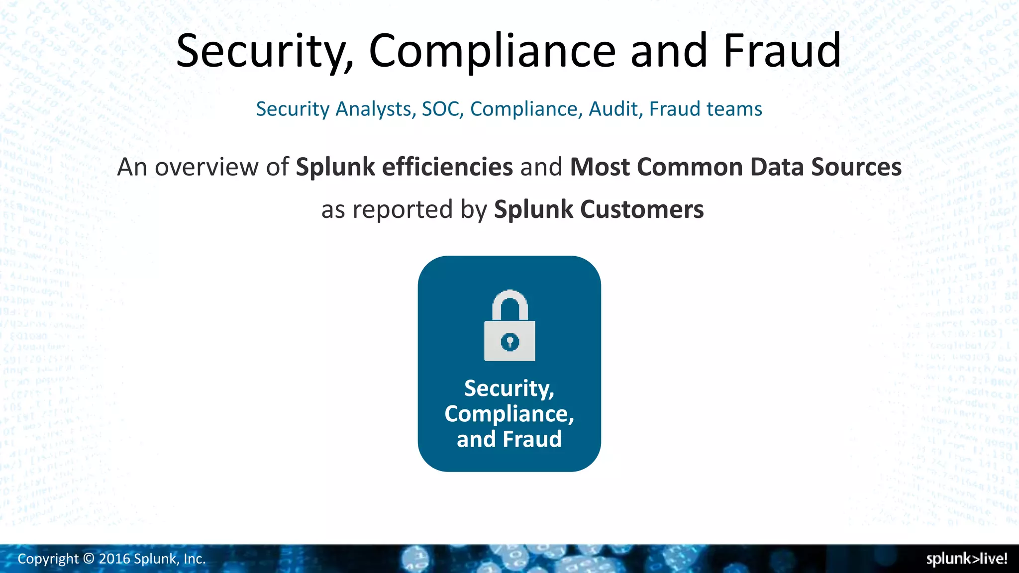 Copyright © 2016 Splunk, Inc.
Security, Compliance and Fraud
Security,
Compliance,
and Fraud
An overview of Splunk efficiencies and Most Common Data Sources
as reported by Splunk Customers
Security Analysts, SOC, Compliance, Audit, Fraud teams
 