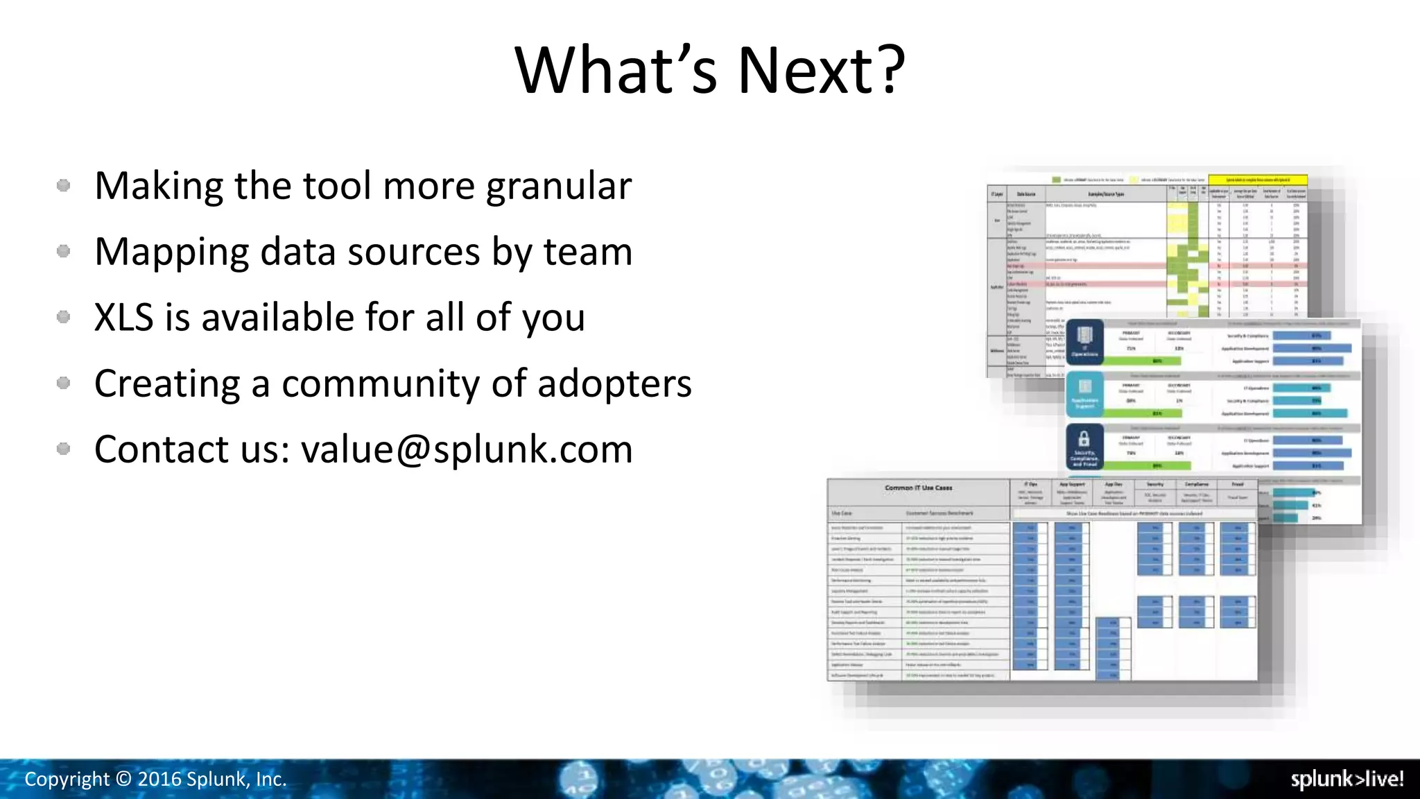 Copyright © 2016 Splunk, Inc.
What’s Next?
Making the tool more granular
Mapping data sources by team
XLS is available for all of you
Creating a community of adopters
Contact us: value@splunk.com
 