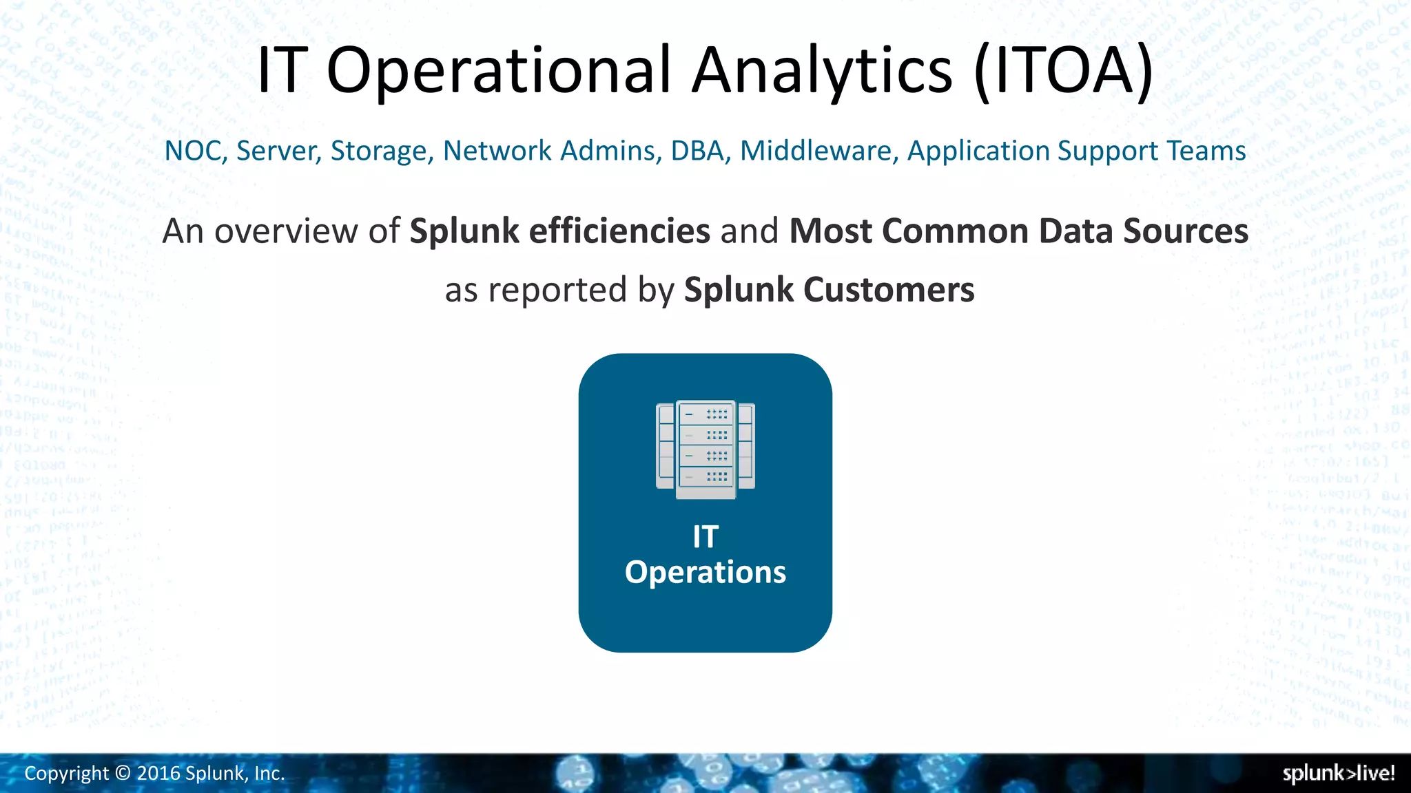 Copyright © 2016 Splunk, Inc.
IT Operational Analytics (ITOA)
An overview of Splunk efficiencies and Most Common Data Sources
as reported by Splunk Customers
IT
Operations
NOC, Server, Storage, Network Admins, DBA, Middleware, Application Support Teams
 