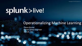 Copyright © 2015 Splunk Inc.
Operationalizing Machine Learning
Pierre Brunel
Senior Sales Engineer
Splunk, Inc.
 