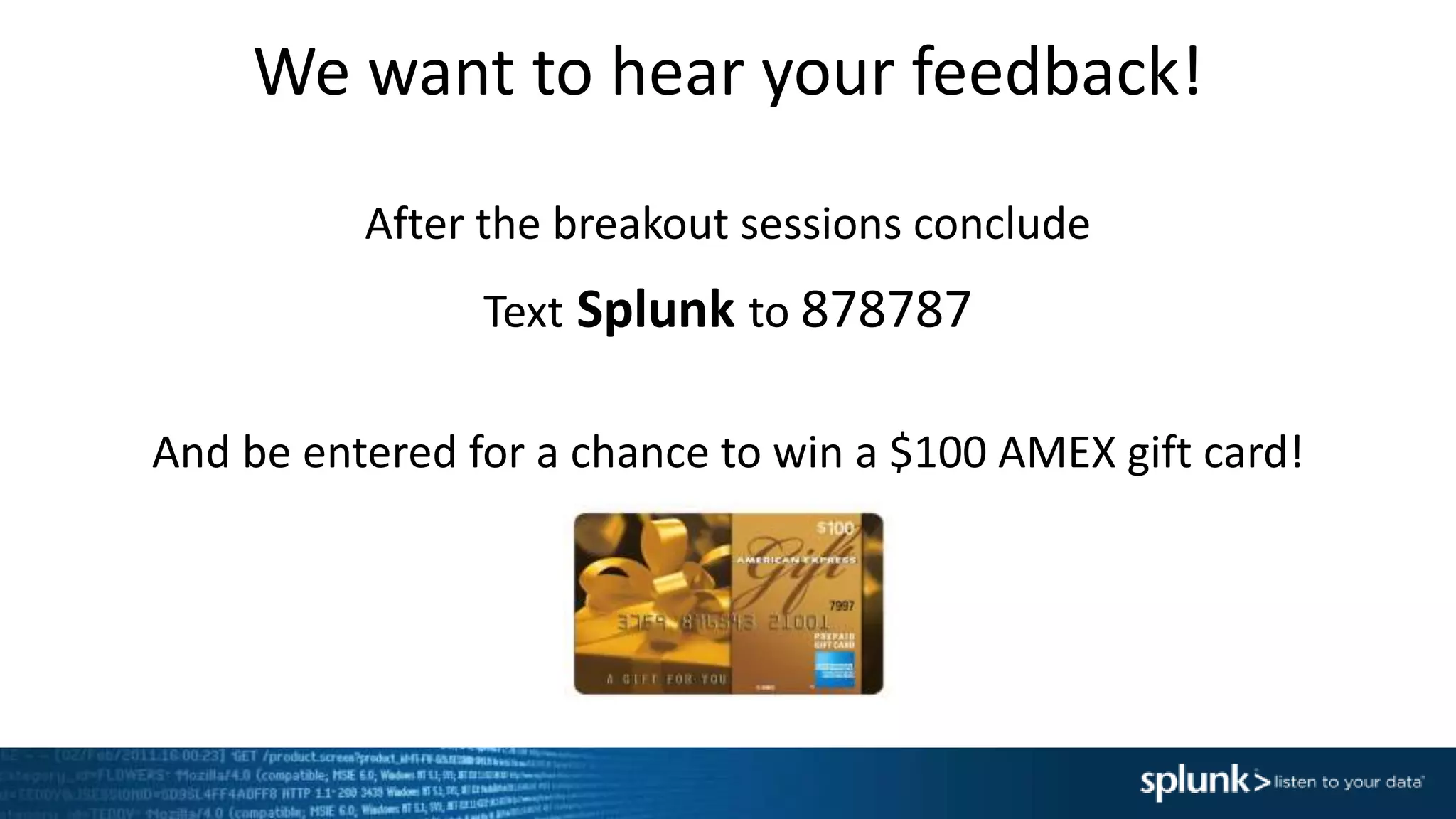We want to hear your feedback!
After the breakout sessions conclude
Text Splunk to 878787
And be entered for a chance to win a $100 AMEX gift card!
 