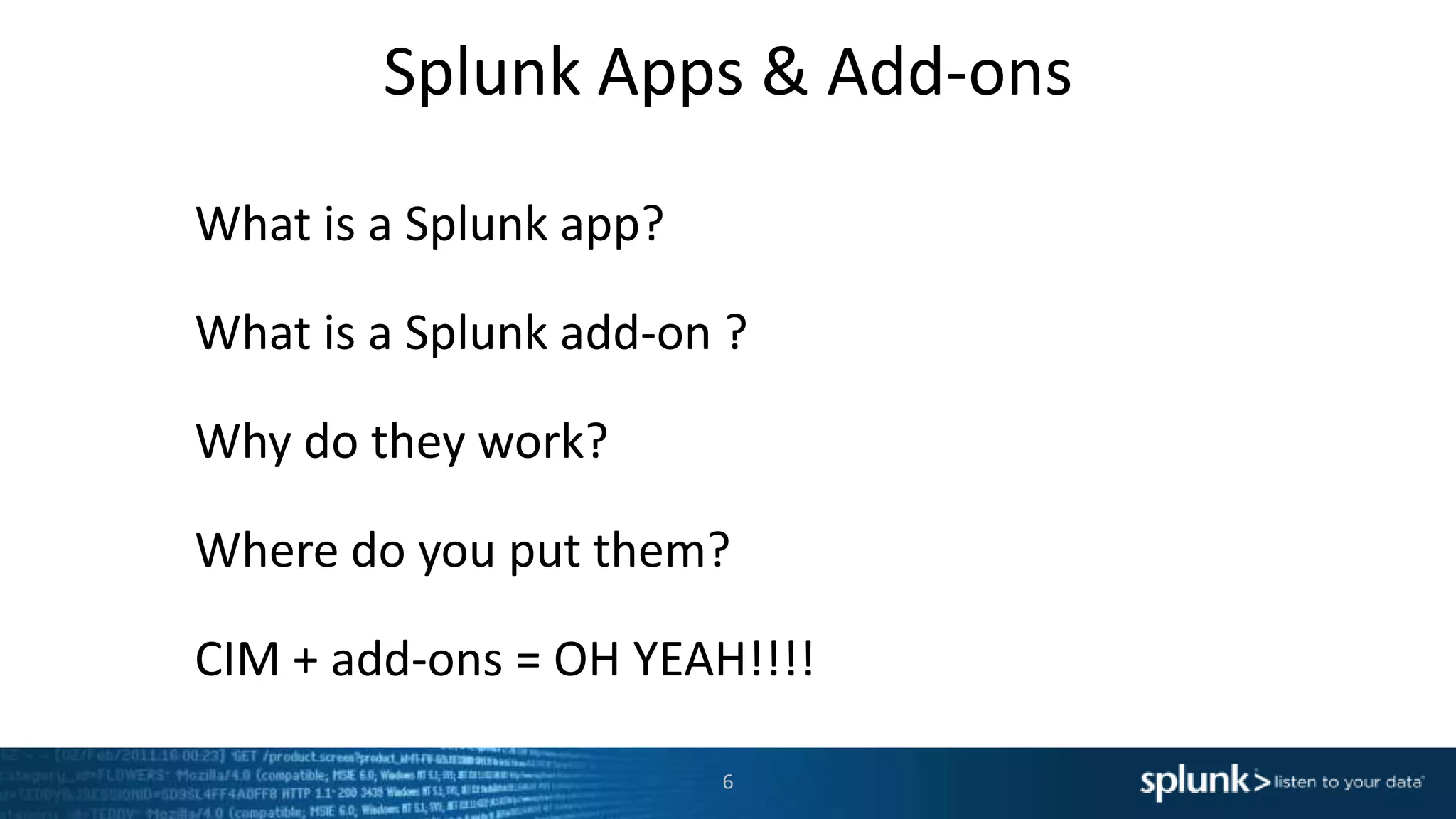 Splunk Apps & Add-ons
What is a Splunk app?
What is a Splunk add-on ?
Why do they work?
Where do you put them?
CIM + add-ons = OH YEAH!!!!
6
 
