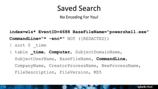 15	
Saved	Search	
index=wls* EventID=4688 BaseFileName="powershell.exe"
CommandLine="* -enc*" NOT ([REDACTED])
| sort 0 _t...