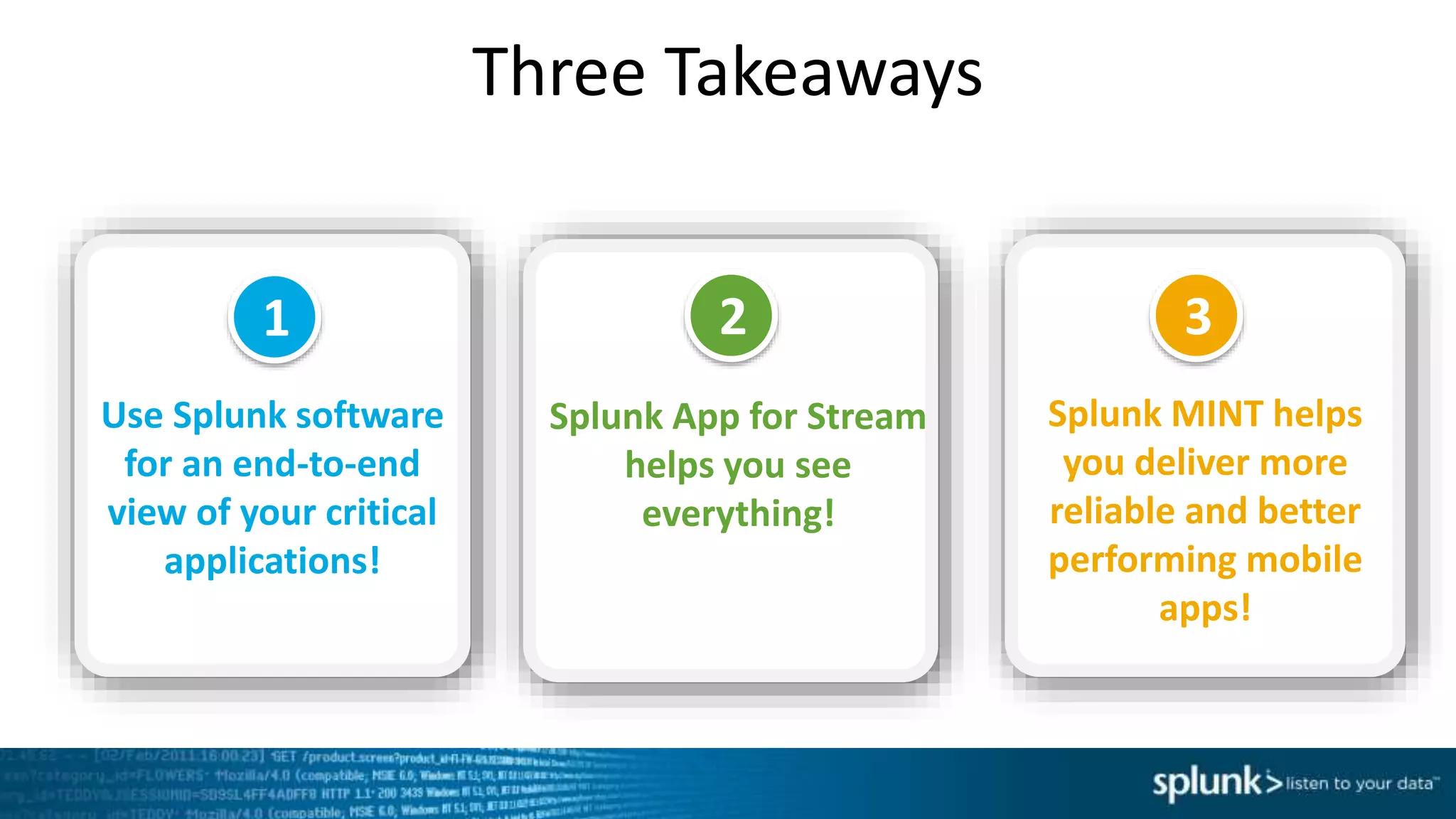 Three Takeaways
Splunk App for Stream
helps you see
everything!
Splunk MINT helps
you deliver more
reliable and better
performing mobile
apps!
Use Splunk software
for an end-to-end
view of your critical
applications!
1 2 3
 