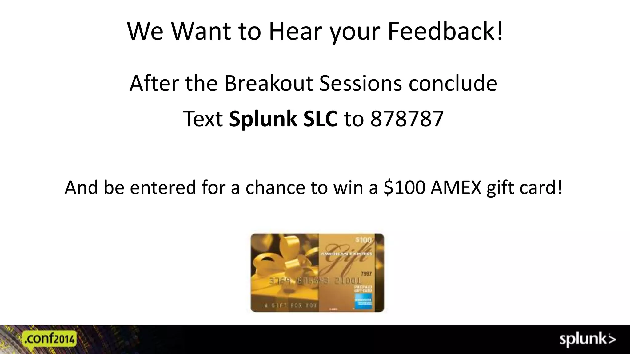 We Want to Hear your Feedback!
After the Breakout Sessions conclude
Text Splunk SLC to 878787
And be entered for a chance to win a $100 AMEX gift card!
 