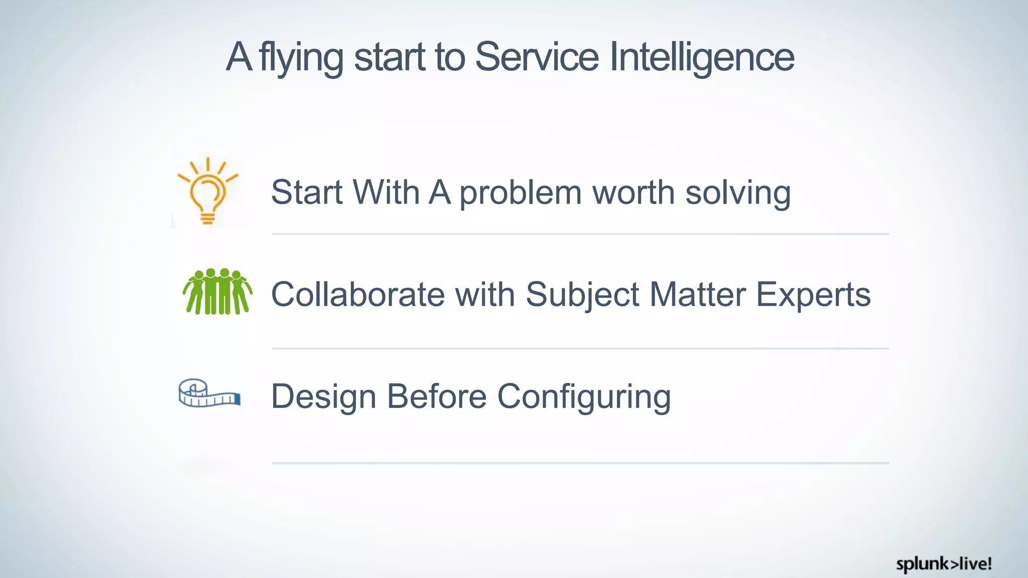 Aflying start to Service Intelligence
Start With A problem worth solving
Collaborate with Subject Matter Experts
Design Before Configuring
 