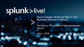 How to Design, Build and Map IT and
Business Services in Splunk
Tom Harrop, IT Operations Field Specialization
Splunk>
June 1, 2016
 