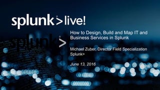 How to Design, Build and Map IT and
Business Services in Splunk
Michael Zuber, Director Field Specialization
Splunk>
June 13, 2016
 