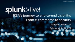 Copyright	
  ©	
  2015	
  Splunk	
  Inc.	
  
Magnus	
  Johansson	
  
Splunk	
  Ninja	
  @	
  IKEA	
  
IKEA’s	
  journey	
  to	
  end-­‐to-­‐end	
  visibility:	
  	
  
From	
  e-­‐commerce	
  to	
  security	
  
 