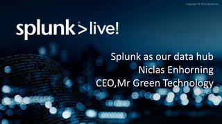 Copyright © 2015 Splunk Inc.
Splunk as our data hub
Niclas Enhorning
CEO,Mr Green Technology
 