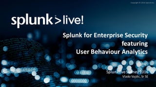 Copyright	©	2016	Splunk	Inc.
Splunk	for	Enterprise	Security	
featuring	
User	Behaviour	Analytics
SplunkLive Sydney	2016
Vlado	Vajdic,	Sr SE
 