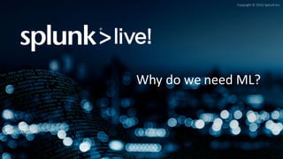 Copyright	©	2016	Splunk	Inc.
Why	do	we	need	ML?
 