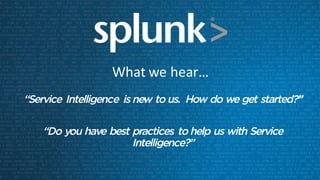What	we	hear…
“Service Intelligence is new to us. How do we get started?”
“Do you have best practices to help us with Service
Intelligence?”
 