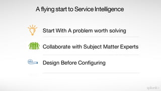 A flyingstartto ServiceIntelligence
Start With A problem worth solving
Collaborate with Subject Matter Experts
Design Before Configuring
 