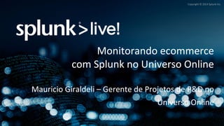 Copyright 
© 
2014 
Splunk 
Inc. 
Monitorando 
ecommerce 
com 
Splunk 
no 
Universo 
Online 
Mauricio 
Giraldeli 
– 
Gerente 
de 
Projetos 
de 
P&D 
no 
Universo 
Online 
 