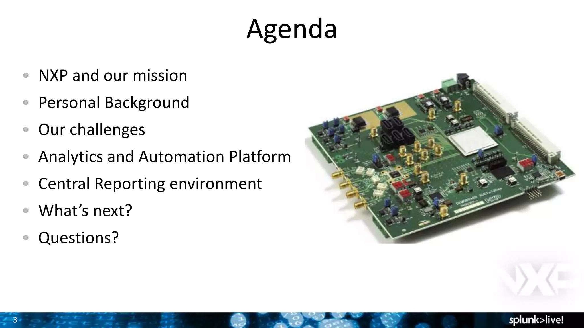 3
Agenda
NXP and our mission
Personal Background
Our challenges
Analytics and Automation Platform
Central Reporting environment
What’s next?
Questions?
 