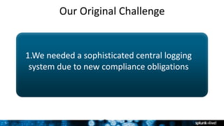 5
Our Original Challenge
1.We needed a sophisticated central logging
system due to new compliance obligations
5
 