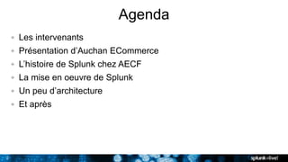 2
Agenda
Les intervenants
Présentation d’Auchan ECommerce
L’histoire de Splunk chez AECF
La mise en oeuvre de Splunk
Un peu d’architecture
Et après
 