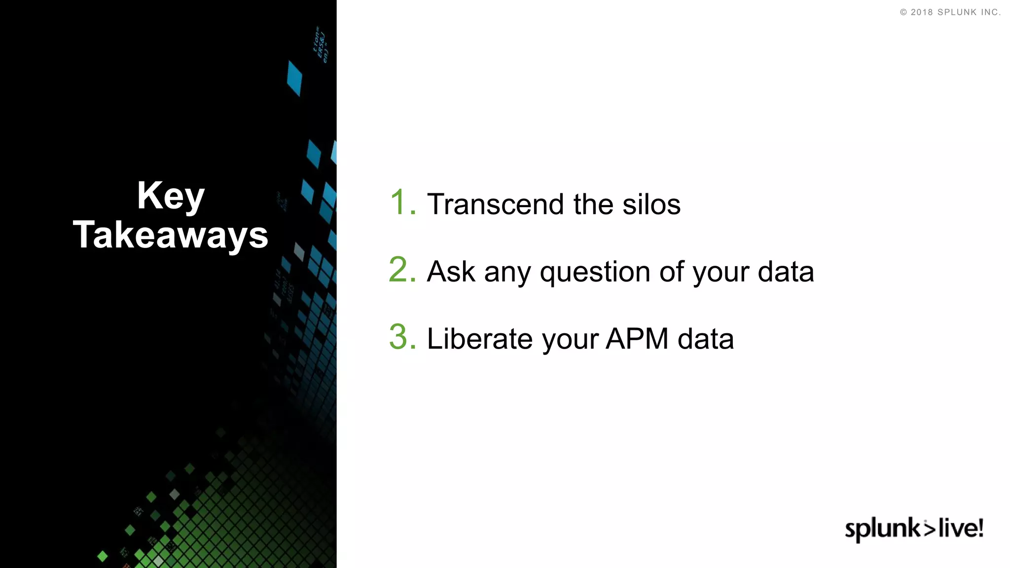 © 2018 SPLUNK INC.
1. Transcend the silos
2. Ask any question of your data
3. Liberate your APM data
Key
Takeaways
 