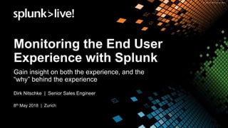 Monitoring the End User
Experience with Splunk
Gain insight on both the experience, and the
“why” behind the experience
Dirk Nitschke | Senior Sales Engineer
8th May 2018 | Zurich
 