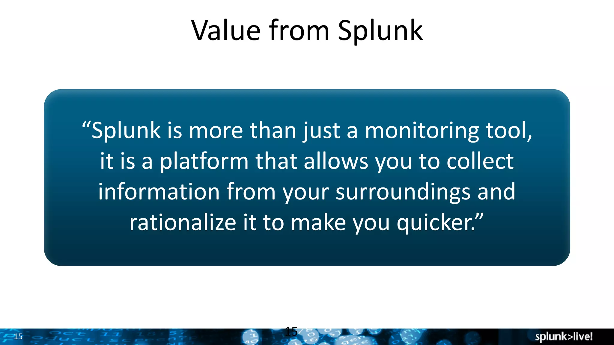 15
Value from Splunk
“Splunk is more than just a monitoring tool,
it is a platform that allows you to collect
information from your surroundings and
rationalize it to make you quicker.”
15
 
