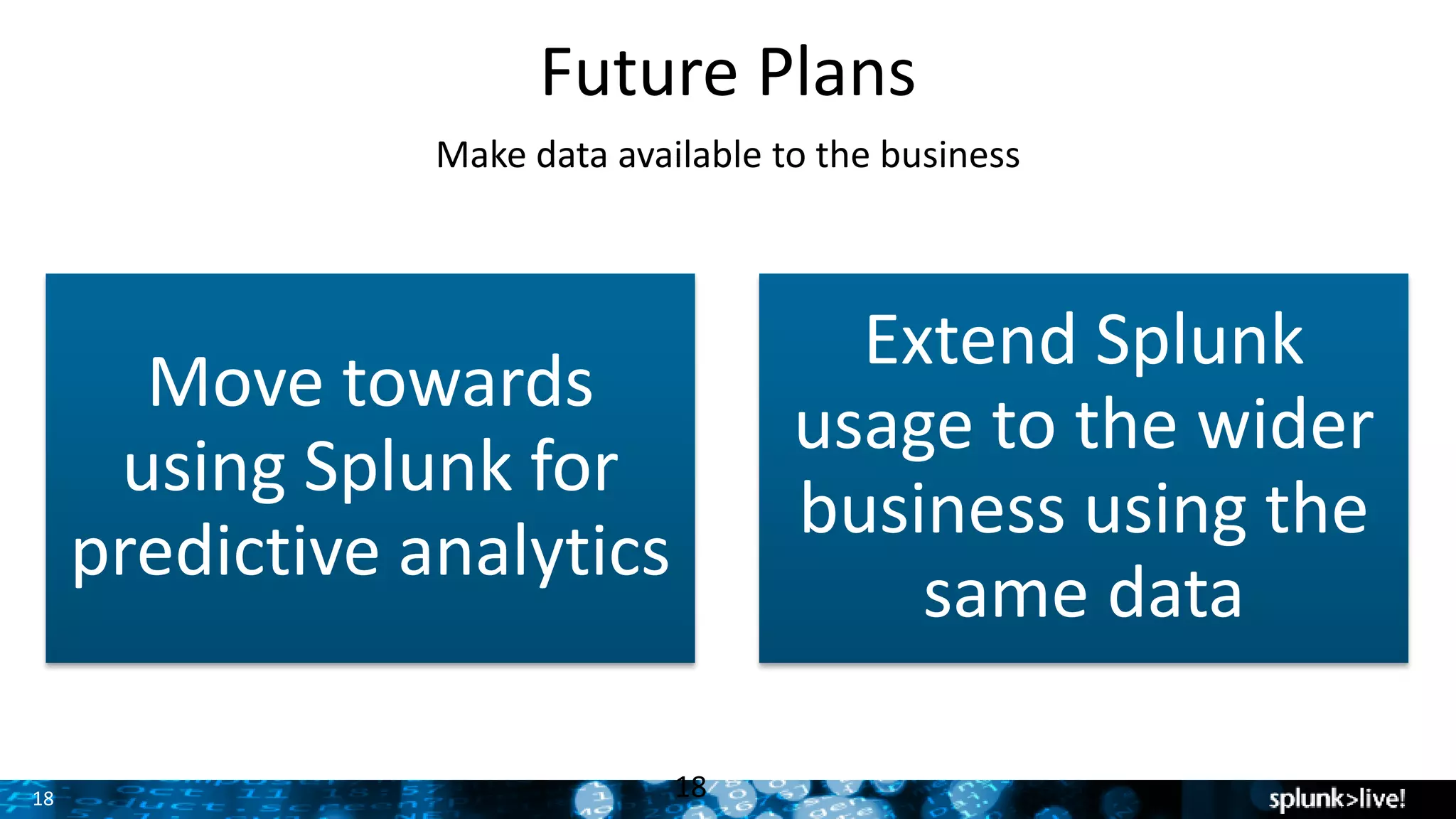 18
Future Plans
Move towards
using Splunk for
predictive analytics
Extend Splunk
usage to the wider
business using the
same data
18
Make data available to the business
 