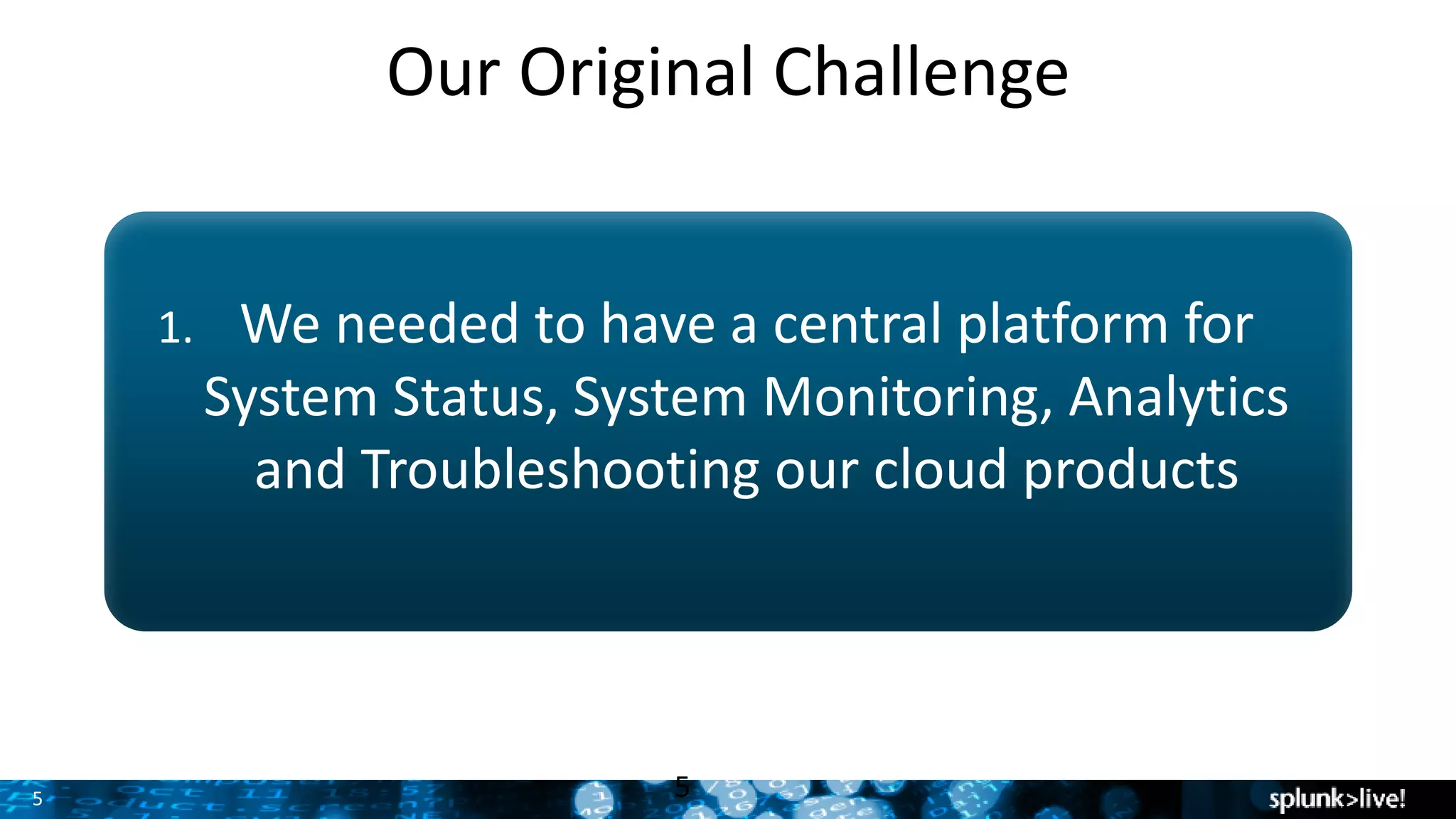 5
Our Original Challenge
1. We needed to have a central platform for
System Status, System Monitoring, Analytics
and Troubleshooting our cloud products
5
 